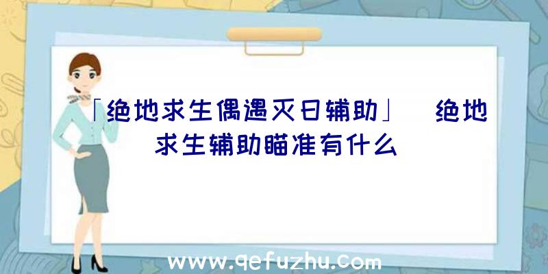 「绝地求生偶遇灭日辅助」|绝地求生辅助瞄准有什么